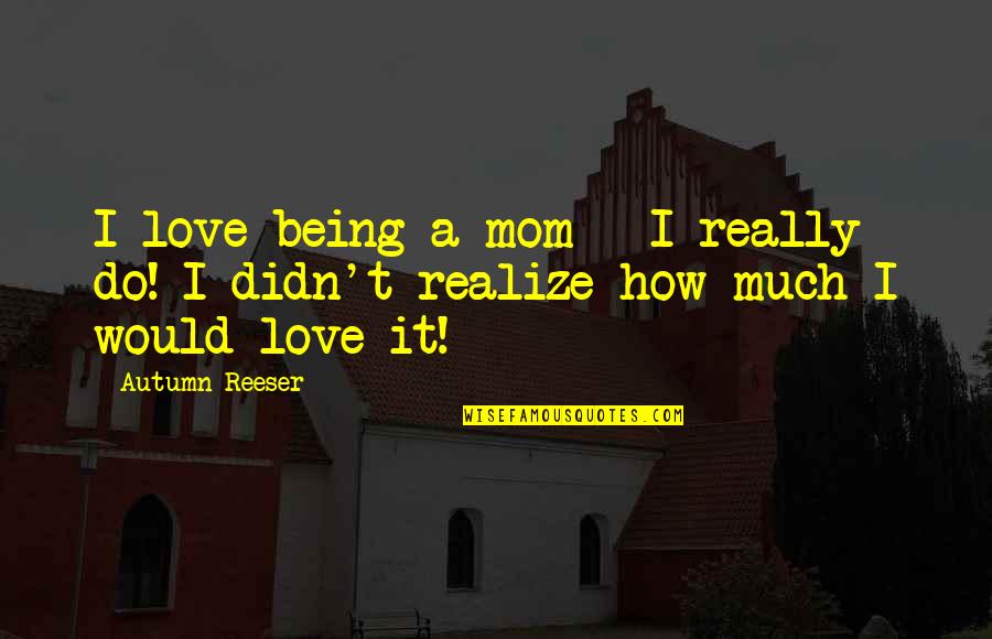 A Mom's Love Quotes By Autumn Reeser: I love being a mom - I really