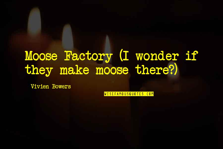 A Moose Quotes By Vivien Bowers: Moose Factory (I wonder if they make moose