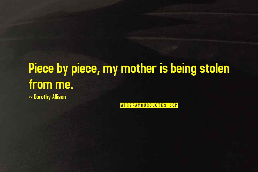A Mother Dying Quotes By Dorothy Allison: Piece by piece, my mother is being stolen A Mother Dying Quotes By Dorothy Allison: Piece by piece, my mother is being stolen