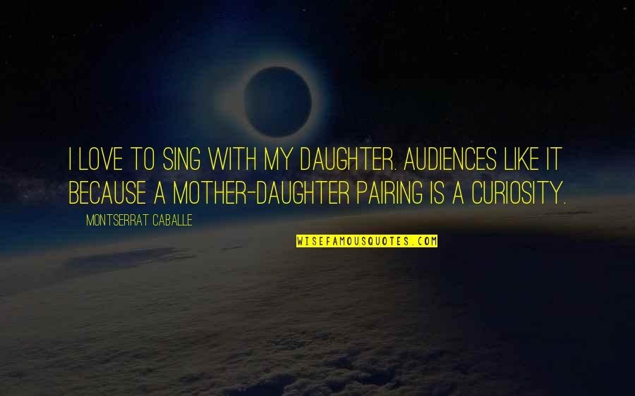A Mother Is Like A Quotes By Montserrat Caballe: I love to sing with my daughter. Audiences