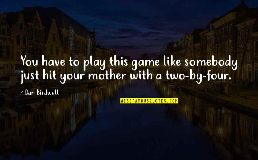 A Mother Like You Quotes By Dan Birdwell: You have to play this game like somebody
