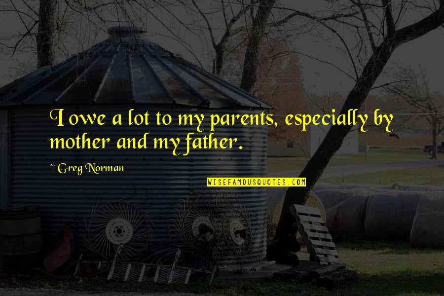 A Mother Quotes By Greg Norman: I owe a lot to my parents, especially