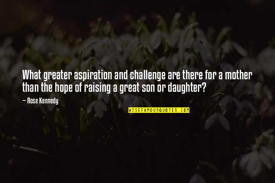 A Mother Raising A Son Quotes By Rose Kennedy: What greater aspiration and challenge are there for