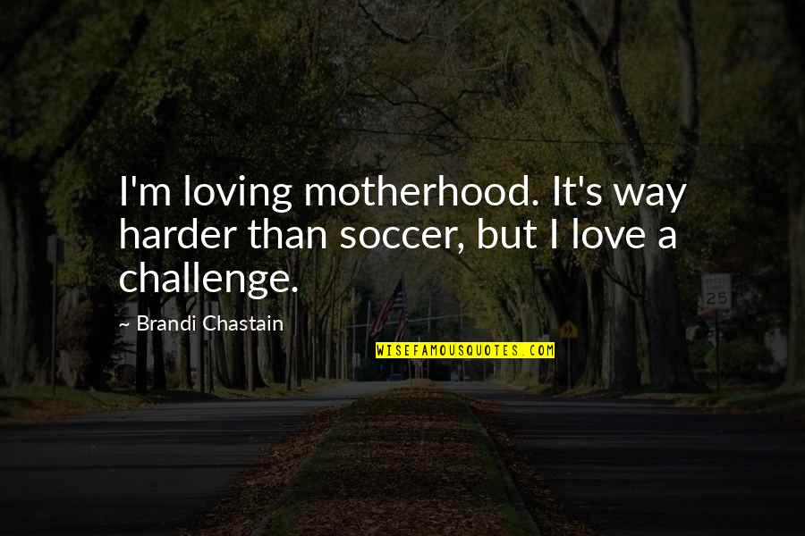 A Motherhood Quotes By Brandi Chastain: I'm loving motherhood. It's way harder than soccer,