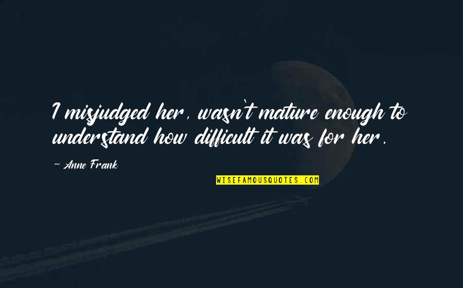 A Mothers Duty Quotes By Anne Frank: I misjudged her, wasn't mature enough to understand