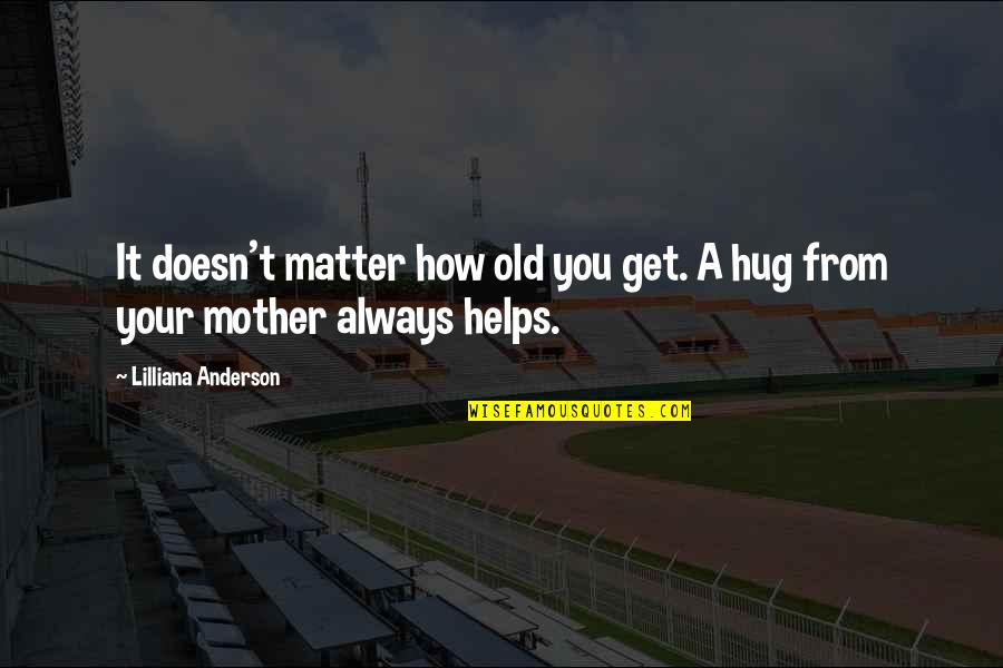 A Mother's Hug Quotes By Lilliana Anderson: It doesn't matter how old you get. A A Mother's Hug Quotes By Lilliana Anderson: It doesn't matter how old you get. A