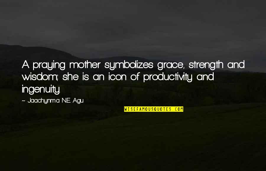 A Mother's Love And Strength Quotes By Jaachynma N.E. Agu: A praying mother symbolizes grace, strength and wisdom;