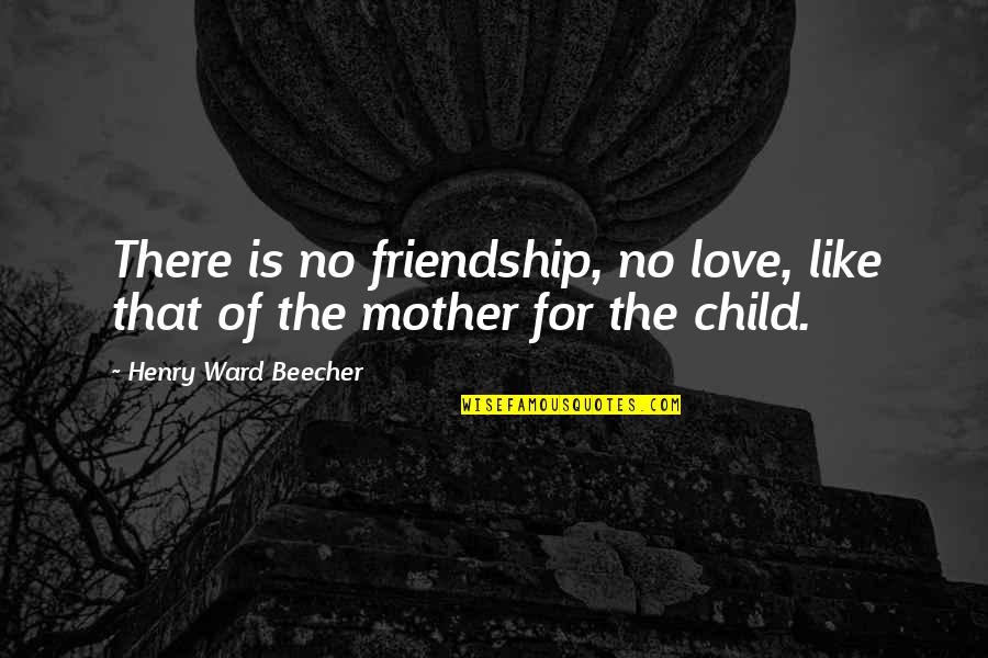 A Mother's Love For Their Child Quotes By Henry Ward Beecher: There is no friendship, no love, like that
