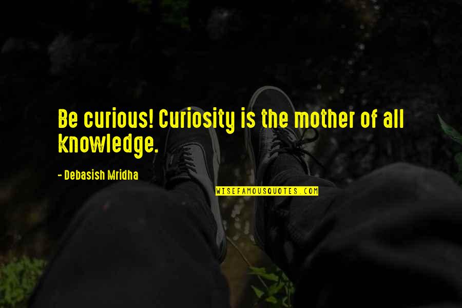 A Mother's Wisdom Quotes By Debasish Mridha: Be curious! Curiosity is the mother of all