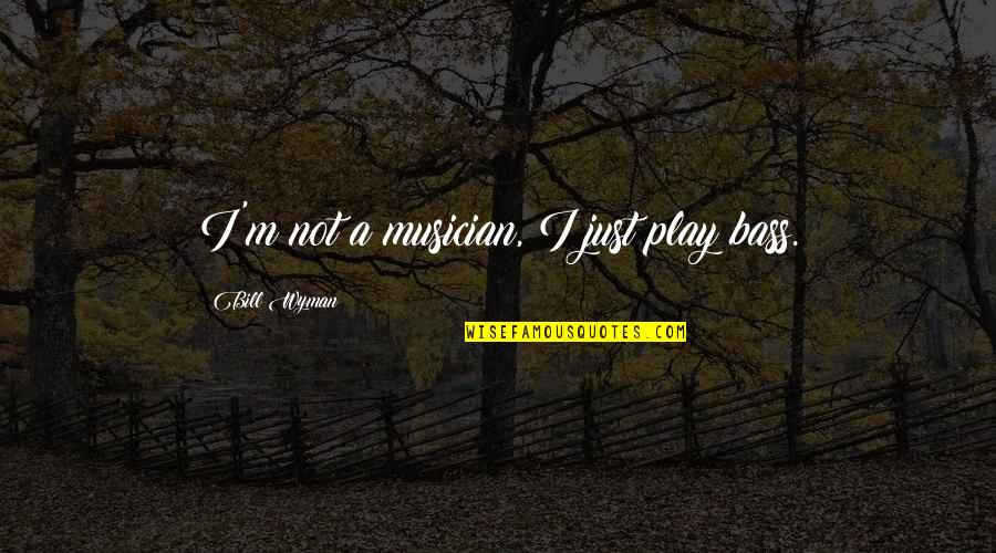 A Musician Quotes By Bill Wyman: I'm not a musician, I just play bass. A Musician Quotes By Bill Wyman: I'm not a musician, I just play bass.