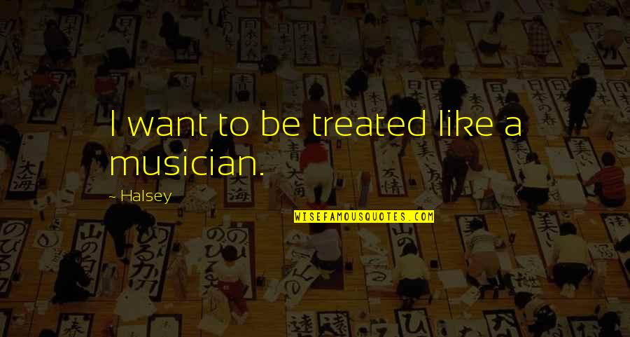 A Musician Quotes By Halsey: I want to be treated like a musician.
