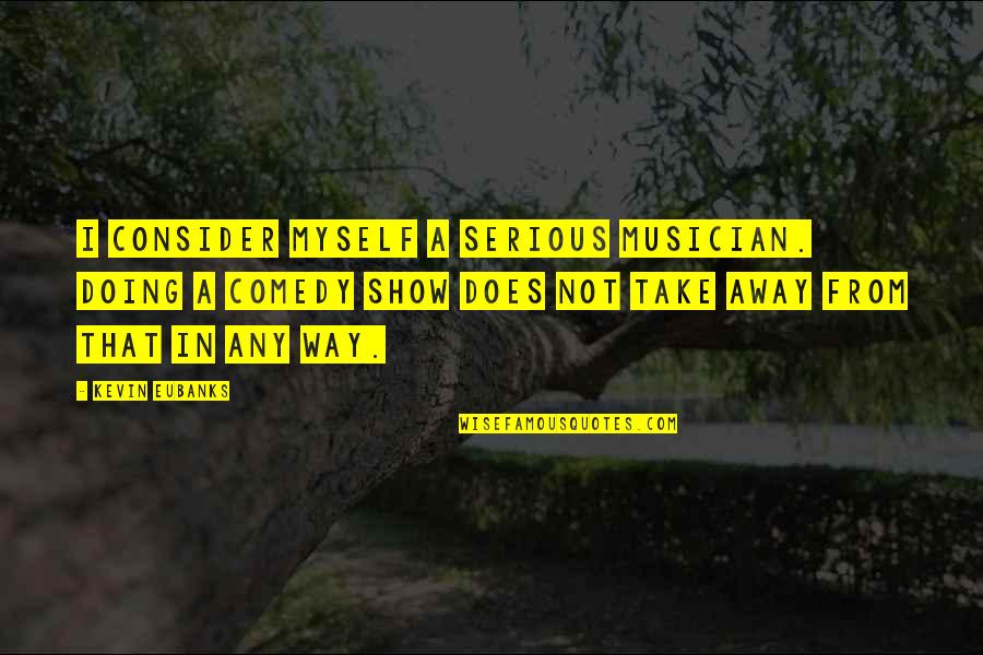 A Musician Quotes By Kevin Eubanks: I consider myself a serious musician. Doing a A Musician Quotes By Kevin Eubanks: I consider myself a serious musician. Doing a
