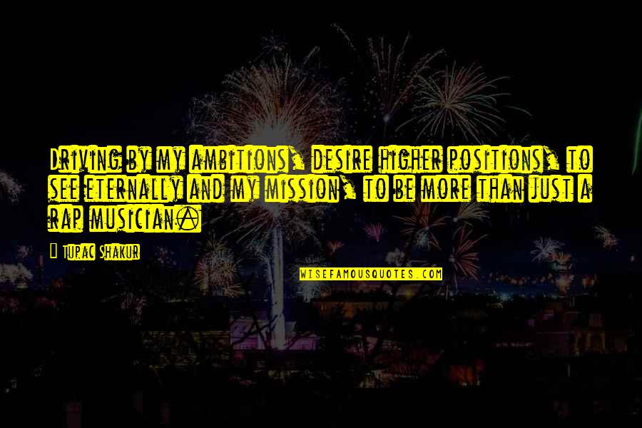 A Musician Quotes By Tupac Shakur: Driving by my ambitions, desire higher positions, to A Musician Quotes By Tupac Shakur: Driving by my ambitions, desire higher positions, to
