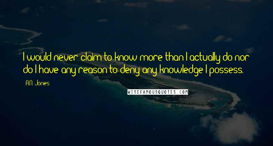 A.N. Jones quotes: I would never claim to know more than I actually do nor do I have any reason to deny any knowledge I possess.