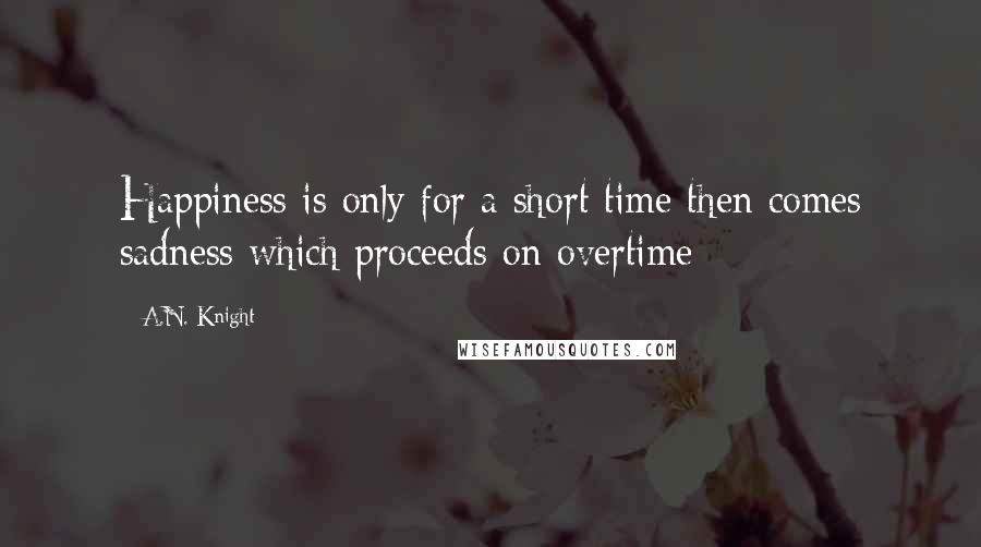 A.N. Knight quotes: Happiness is only for a short time then comes sadness which proceeds on overtime