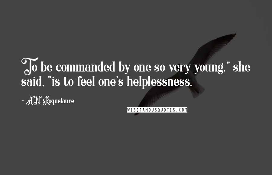 A.N. Roquelaure quotes: To be commanded by one so very young," she said, "is to feel one's helplessness.
