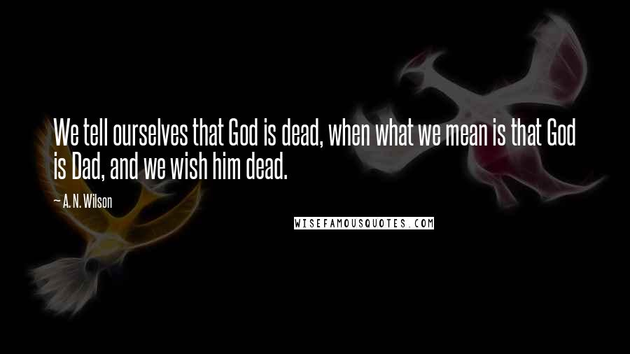 A. N. Wilson quotes: We tell ourselves that God is dead, when what we mean is that God is Dad, and we wish him dead.