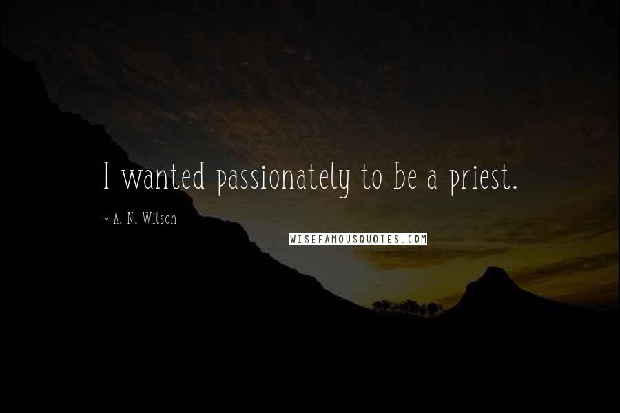 A. N. Wilson quotes: I wanted passionately to be a priest.
