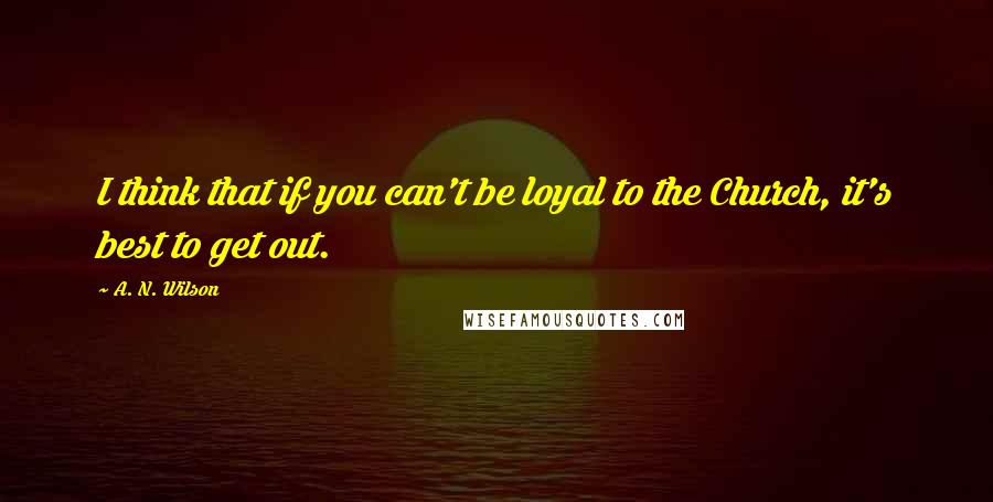 A. N. Wilson quotes: I think that if you can't be loyal to the Church, it's best to get out.
