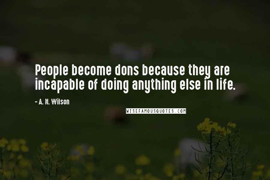 A. N. Wilson quotes: People become dons because they are incapable of doing anything else in life.
