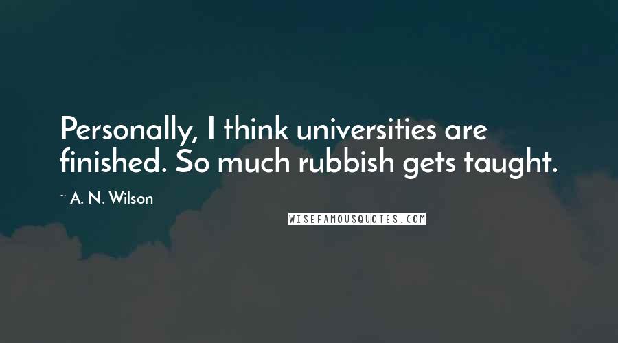 A. N. Wilson quotes: Personally, I think universities are finished. So much rubbish gets taught.