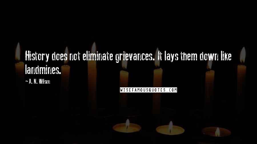 A. N. Wilson quotes: History does not eliminate grievances. It lays them down like landmines.