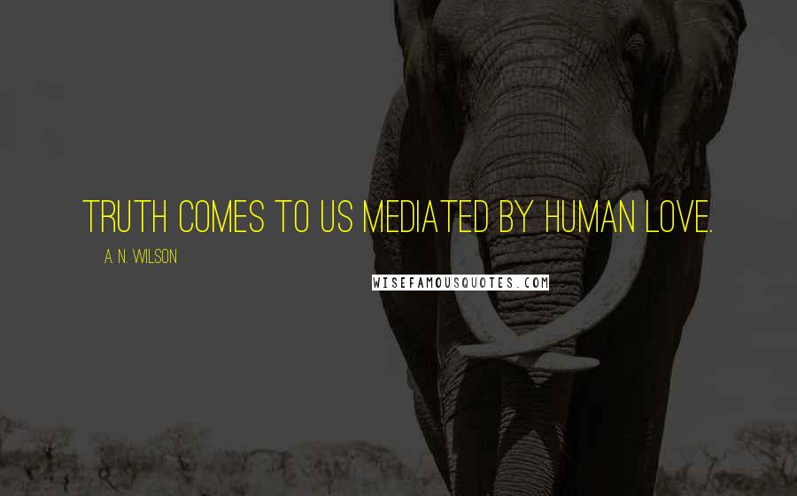 A. N. Wilson quotes: Truth comes to us mediated by human love.