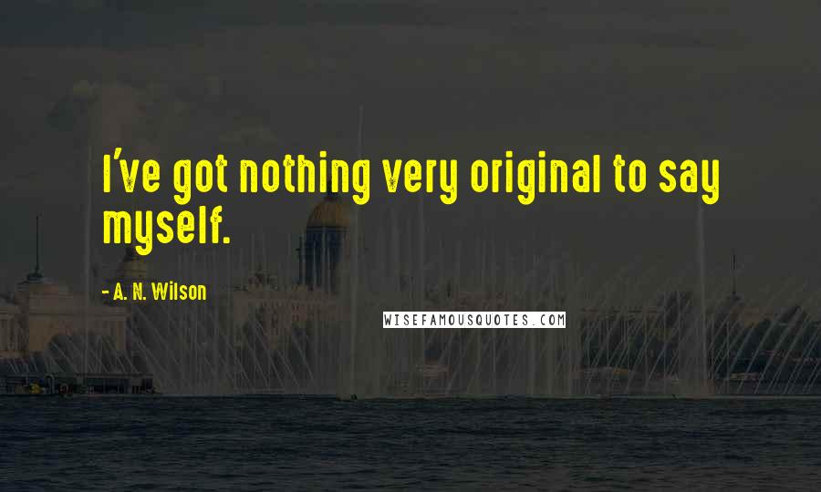 A. N. Wilson quotes: I've got nothing very original to say myself.