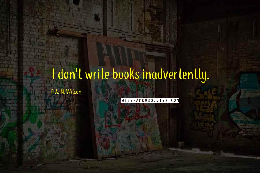 A. N. Wilson quotes: I don't write books inadvertently.
