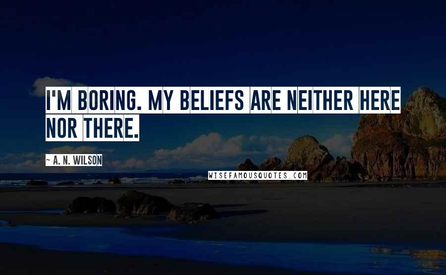 A. N. Wilson quotes: I'm boring. My beliefs are neither here nor there.