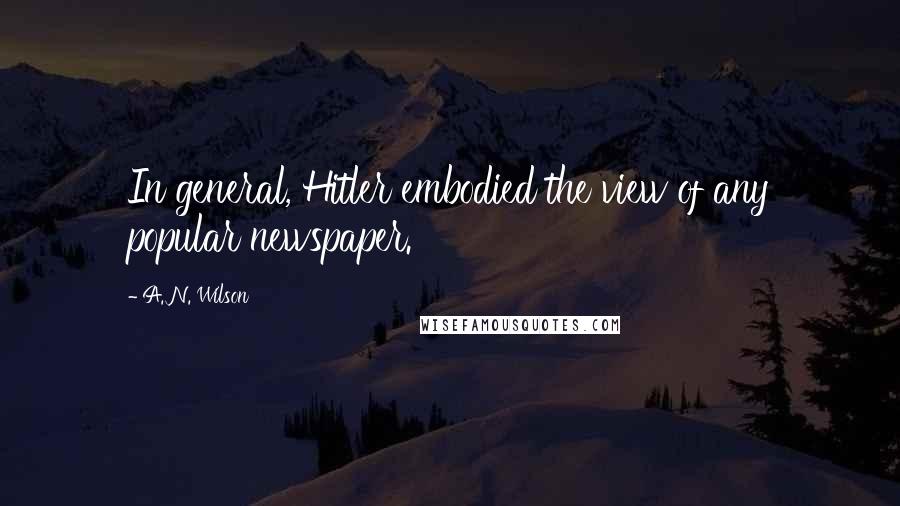 A. N. Wilson quotes: In general, Hitler embodied the view of any popular newspaper.