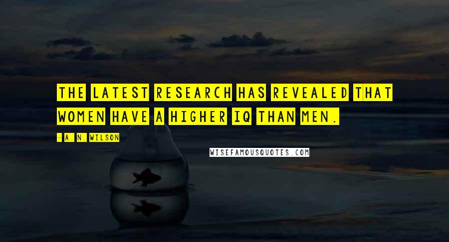 A. N. Wilson quotes: The latest research has revealed that women have a higher IQ than men.