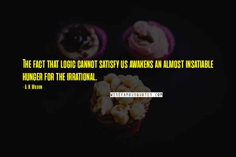 A. N. Wilson quotes: The fact that logic cannot satisfy us awakens an almost insatiable hunger for the irrational.
