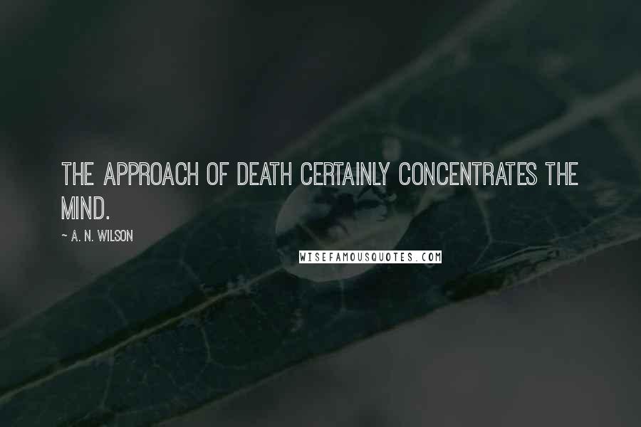 A. N. Wilson quotes: The approach of death certainly concentrates the mind.