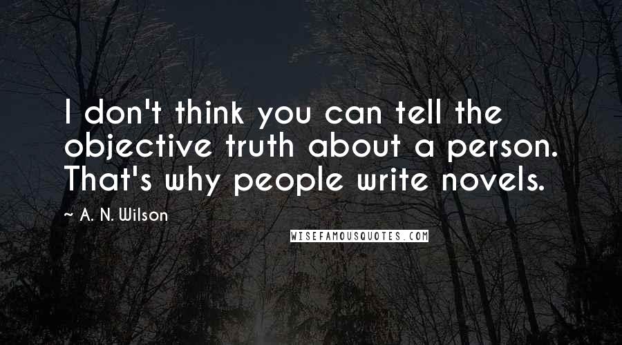 A. N. Wilson quotes: I don't think you can tell the objective truth about a person. That's why people write novels.