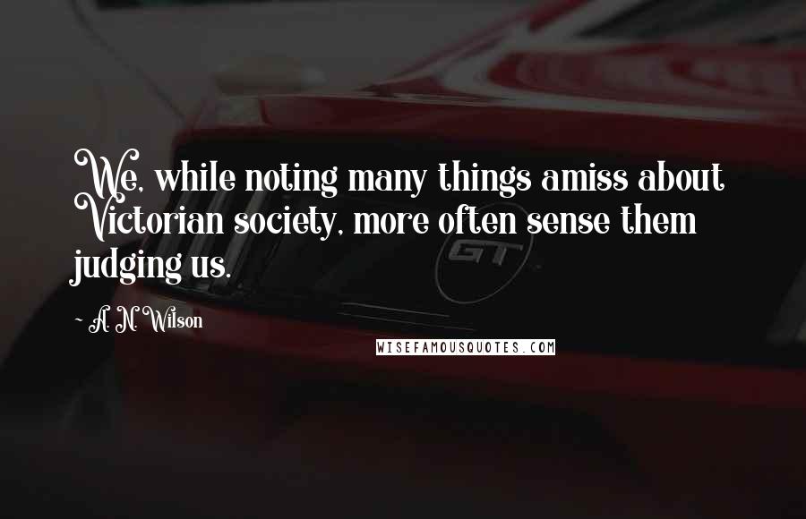 A. N. Wilson quotes: We, while noting many things amiss about Victorian society, more often sense them judging us.