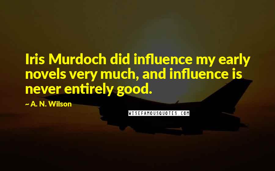 A. N. Wilson quotes: Iris Murdoch did influence my early novels very much, and influence is never entirely good.