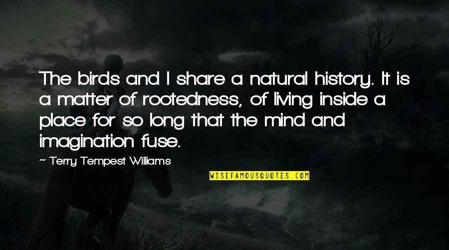 A Natural History Quotes By Terry Tempest Williams: The birds and I share a natural history. A Natural History Quotes By Terry Tempest Williams: The birds and I share a natural history.