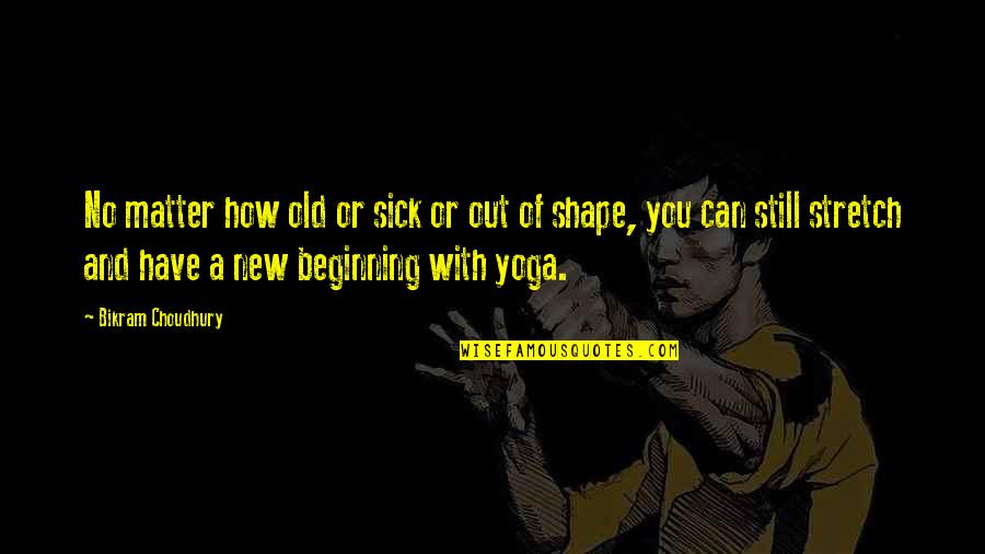 A New Beginning Quotes By Bikram Choudhury: No matter how old or sick or out