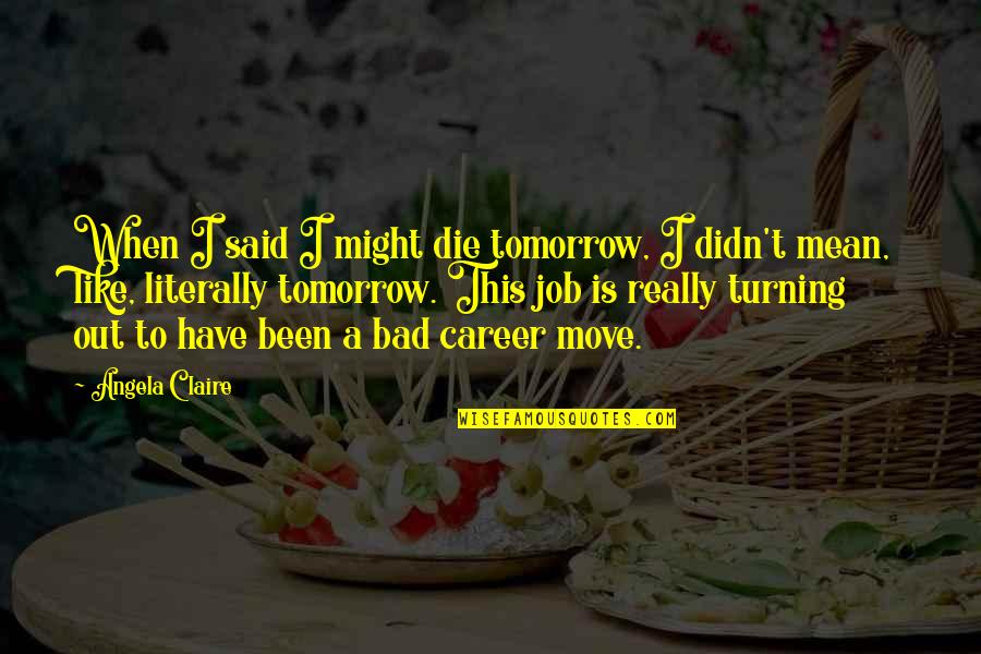 A New Career Quotes By Angela Claire: When I said I might die tomorrow, I