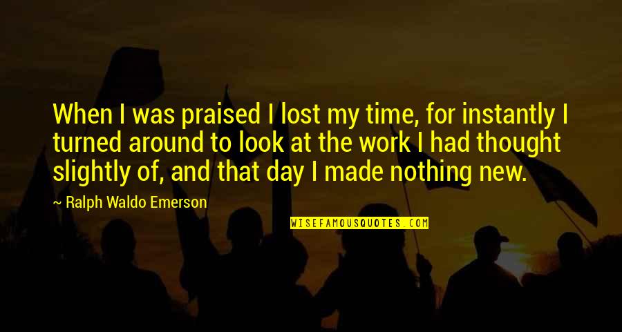 A New Day At Work Quotes By Ralph Waldo Emerson: When I was praised I lost my time,