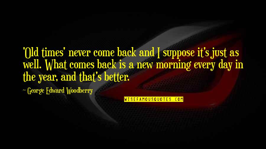 A New Day Quotes By George Edward Woodberry: 'Old times' never come back and I suppose