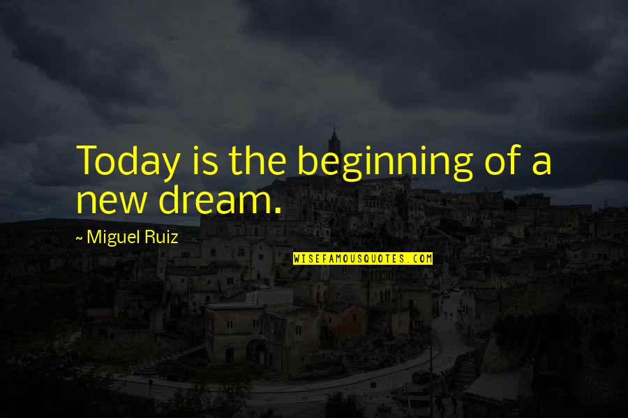A New Dream Quotes By Miguel Ruiz: Today is the beginning of a new dream. A New Dream Quotes By Miguel Ruiz: Today is the beginning of a new dream.