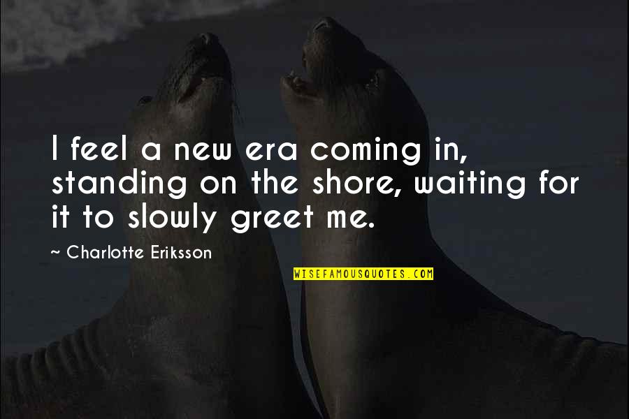 A New Era Quotes By Charlotte Eriksson: I feel a new era coming in, standing A New Era Quotes By Charlotte Eriksson: I feel a new era coming in, standing