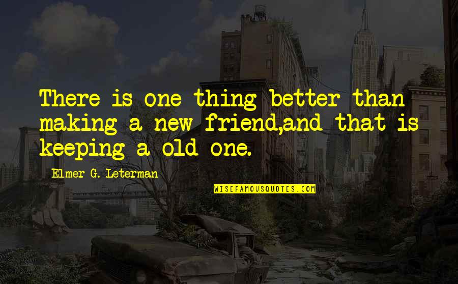 A New Friend Quotes By Elmer G. Leterman: There is one thing better than making a