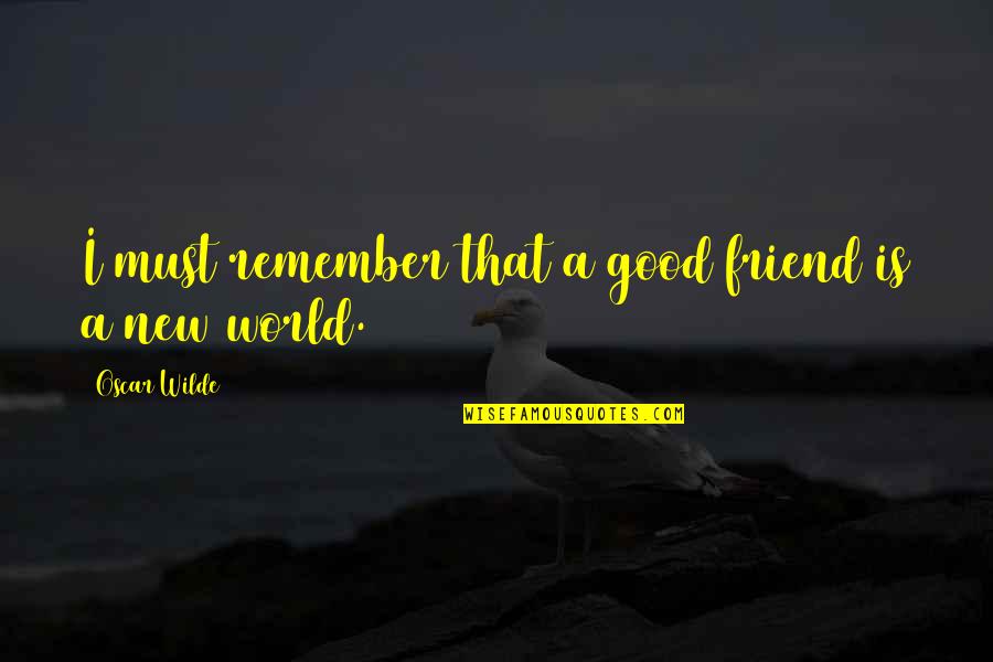 A New Friend Quotes By Oscar Wilde: I must remember that a good friend is