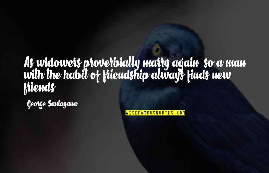 A New Friendship Quotes By George Santayana: As widowers proverbially marry again, so a man A New Friendship Quotes By George Santayana: As widowers proverbially marry again, so a man