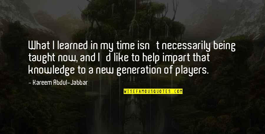 A New Generation Quotes By Kareem Abdul-Jabbar: What I learned in my time isn't necessarily