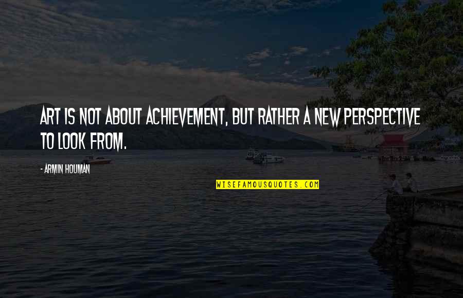 A New Look Quotes By Armin Houman: Art is not about achievement, but rather a