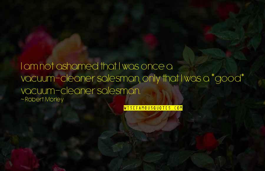 A New Love Beginning Quotes By Robert Morley: I am not ashamed that I was once A New Love Beginning Quotes By Robert Morley: I am not ashamed that I was once